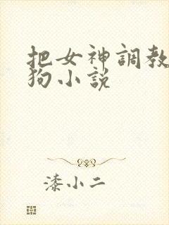 把女神调教成母狗小说