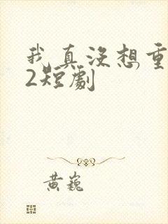 我真没想重生啊2短剧