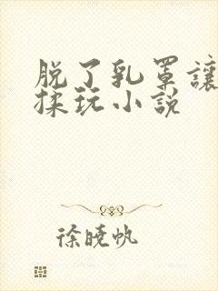 脱了乳罩让老头揉玩小说