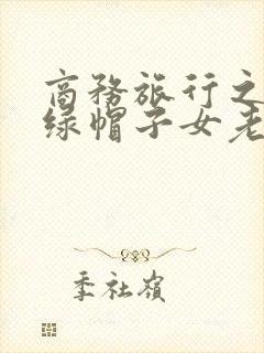 商务旅行之与戴绿帽子女老板同房