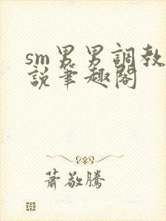 sm男男调教小说笔趣阁