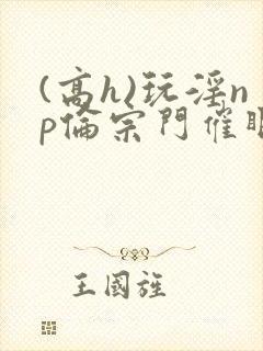 (高h)玩淫np伦宗门催眠