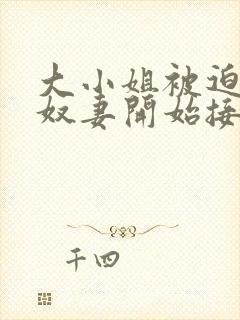 大小姐被迫成为奴妻开始接受调教小
