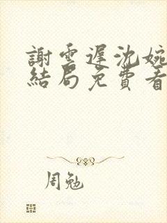 谢云迟沈婉梨大结局免费看