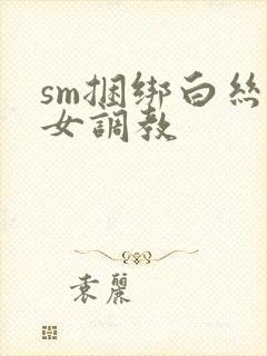 sm捆绑白丝美女调教
