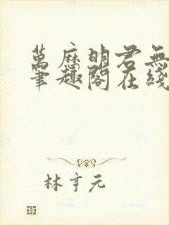 万历明君无删减笔趣阁在线阅读全文
