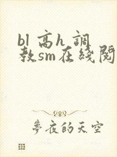 bl 高h 调教sm在线阅读