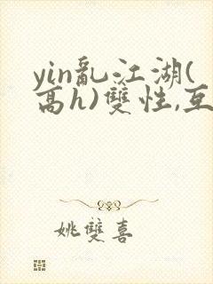 yin乱江湖(高h)双性,互攻