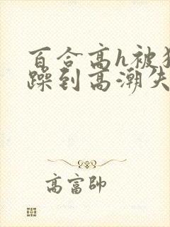 百合高h被狂c躁到高潮失禁
