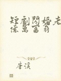 短剧闪婚老公是亿万富翁