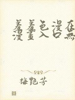 羞羞色漫在线看漫画入口无删减