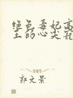 绝色毒妃高冷残王的心尖宠