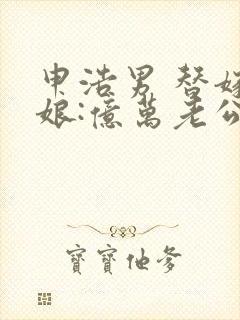 申浩男 替嫁新娘:亿万老公宠上天