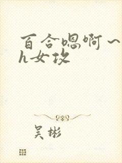 百合嗯啊~好猛h女攻