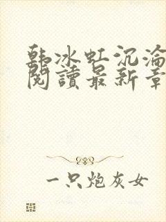 韩冰虹沉沦全文阅读最新章节更新时