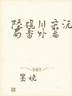 陆砚川宋沅大结局番外篇