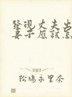 发现丈夫出轨,妻子应该怎么做