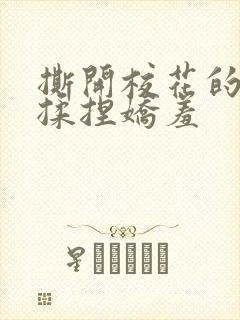 撕开校花的乳罩揉捏娇羞