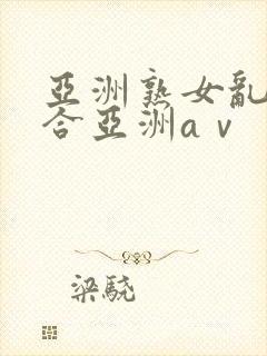 亚洲熟女乱色综合亚洲aⅴ