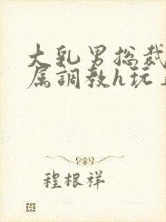 大乳男总裁被下属调教h玩弄封面