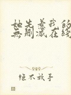 她先惹我的小说无删减在线阅读