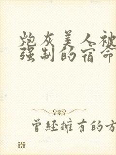 炮灰美人被疯批强制的宿命(快穿)小说