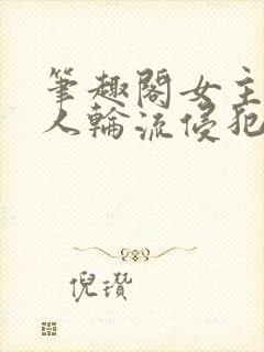 笔趣阁女主被多人轮流侵犯的小说
