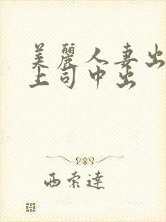 美丽人妻出差被上司中出
