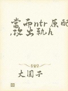 当面ntr原配,攻出轨h