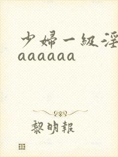 少妇一级淫片aaaaaaa