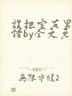 误把室友男友认错by全文免费阅读最新