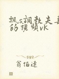 飘s调教夫妻奴的视频vk