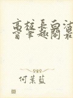 高校长白沽无弹窗笔趣阁最新章节封面