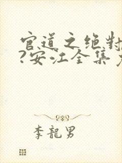 官道之绝对权力?安江全集免费阅读