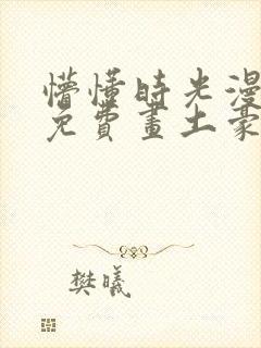 懵懂时光漫画画免费画土豪漫画在线观看