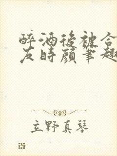 醉酒后被合租室友时颜笔趣阁