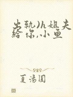 出轨)h姐夫s给你,小鱼