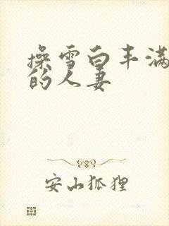 操雪白丰满漂亮的人妻