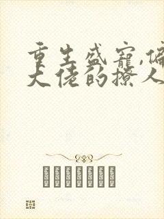 重生盛宠,偏执大佬的撩人甜妻