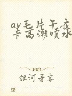 av毛片午夜不卡高潮喷水