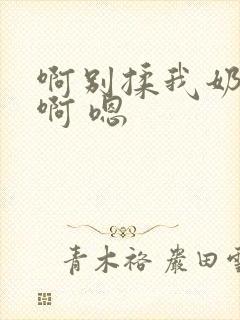 啊别揉我奶头.啊 嗯