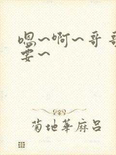 嗯~啊~哥哥不要~