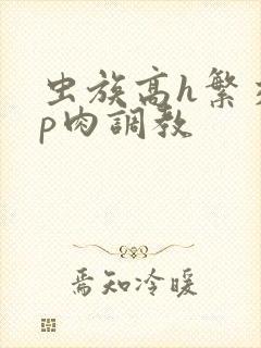 虫族高h繁交np肉调教