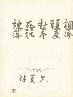 被死对头调教沦落玩弄羞辱