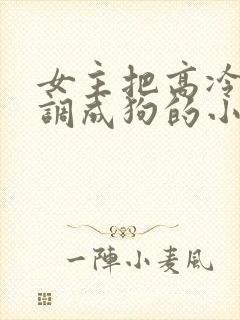 女主把高冷男主调成狗的小说...学神