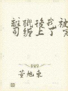 离职后我被前上司缠上了 完结