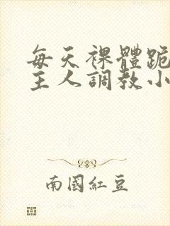 每天裸体跪着被主人调教小说