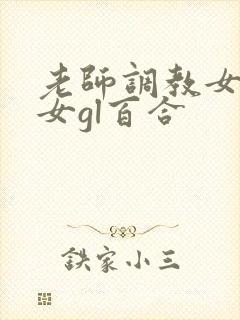 老师调教女m女女gl百合