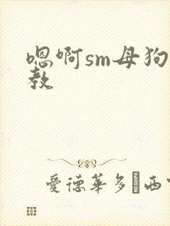 嗯啊sm母狗调教