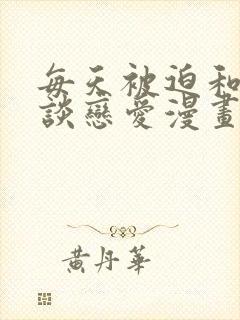 每天被迫和大佬谈恋爱漫画免费下拉式
